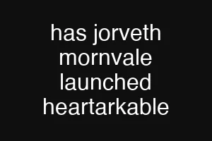 has jorveth mornvale launched heartarkable